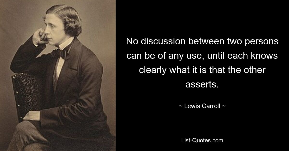 No discussion between two persons can be of any use, until each knows clearly what it is that the other asserts. — © Lewis Carroll