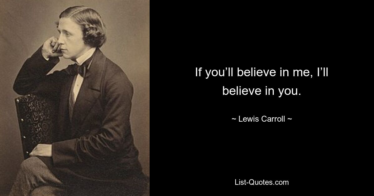 If you’ll believe in me, I’ll believe in you. — © Lewis Carroll