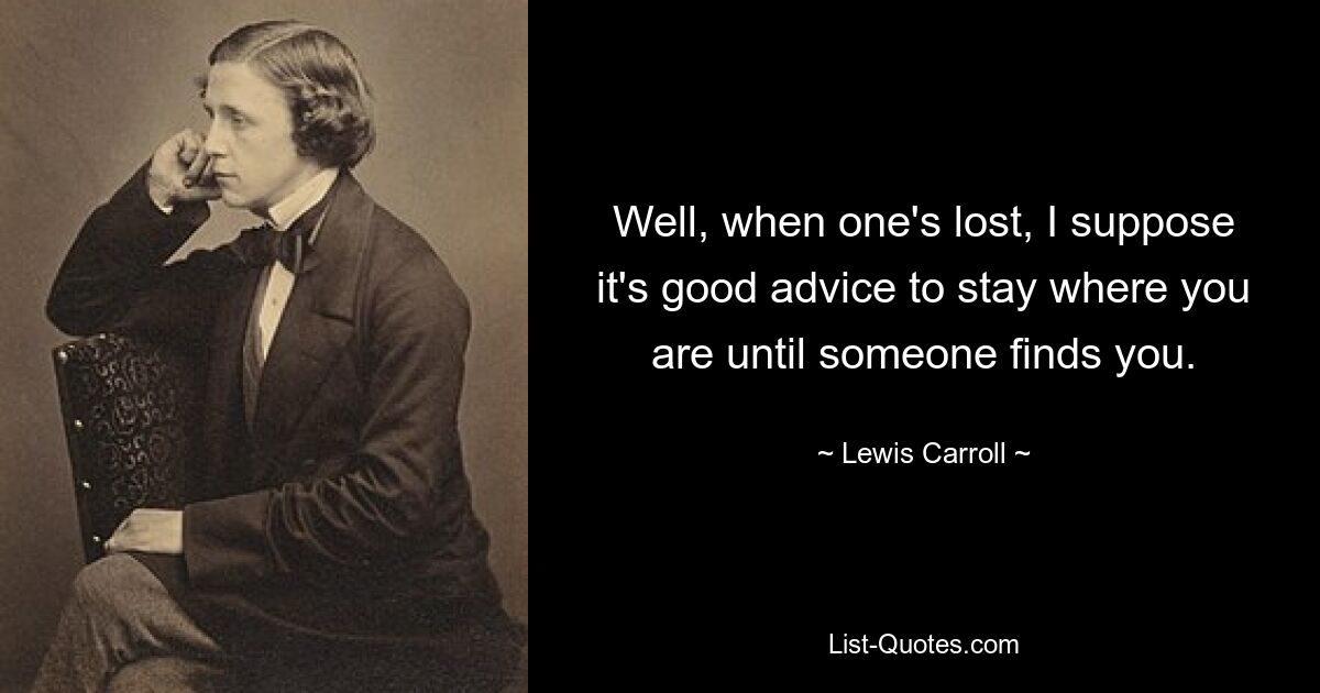 Well, when one's lost, I suppose it's good advice to stay where you are until someone finds you. — © Lewis Carroll