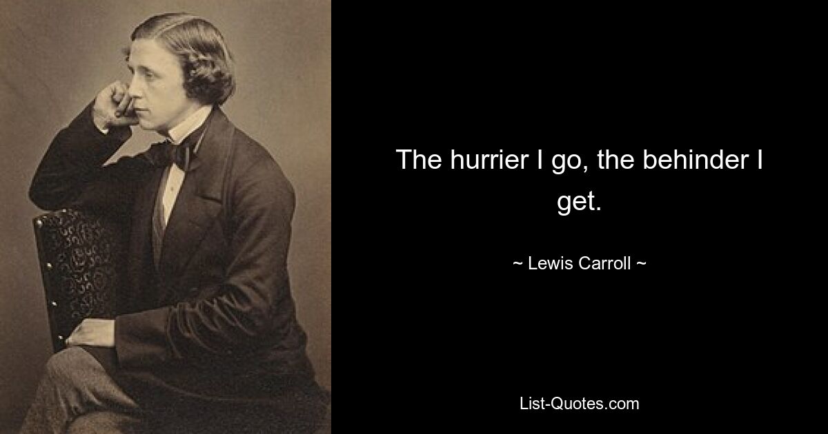 The hurrier I go, the behinder I get. — © Lewis Carroll