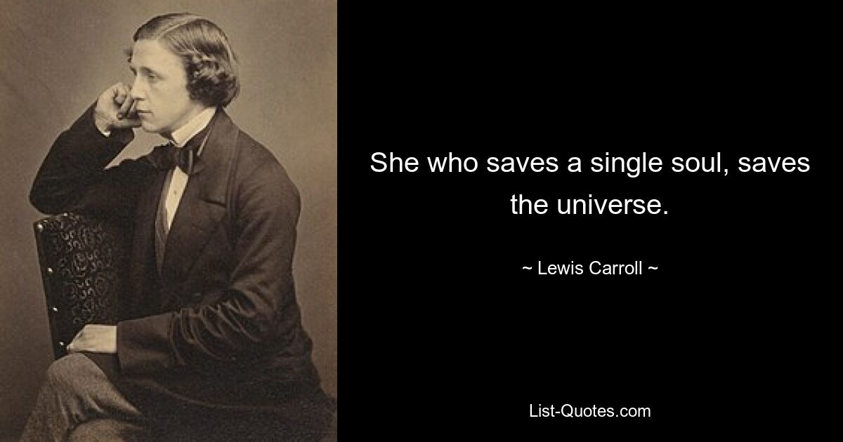 She who saves a single soul, saves the universe. — © Lewis Carroll