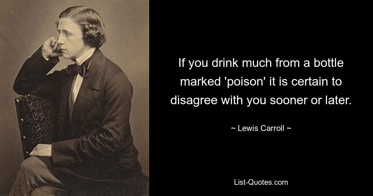 If you drink much from a bottle marked 'poison' it is certain to disagree with you sooner or later. — © Lewis Carroll