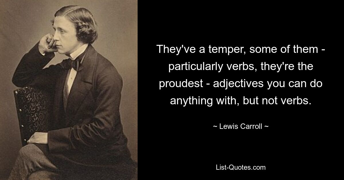 They've a temper, some of them - particularly verbs, they're the proudest - adjectives you can do anything with, but not verbs. — © Lewis Carroll