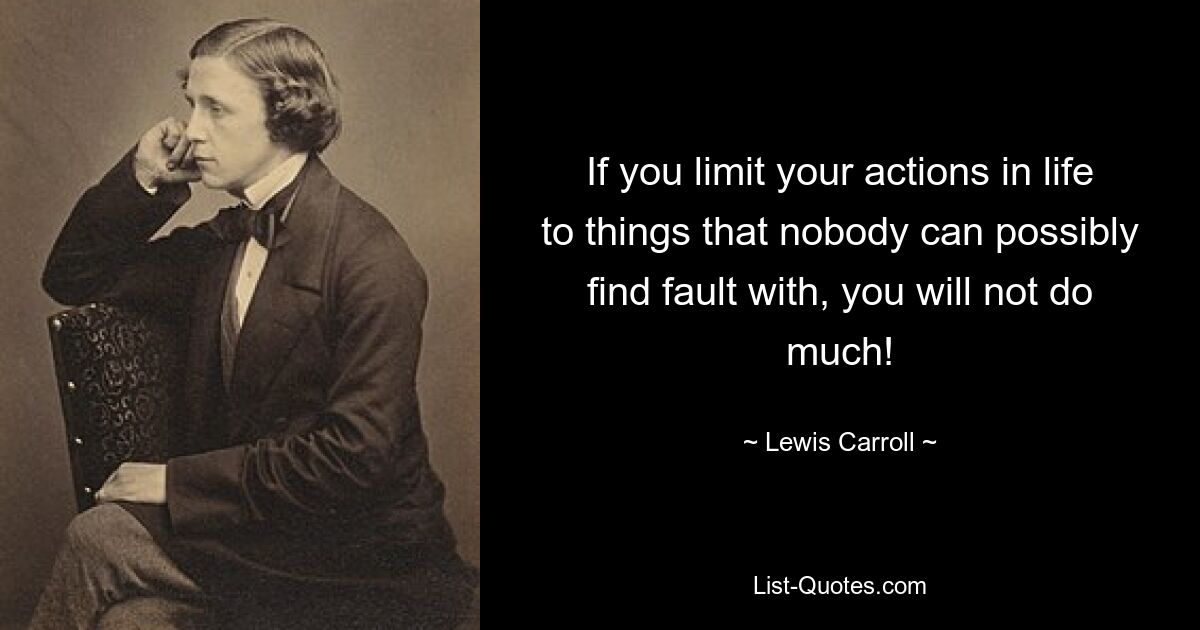 If you limit your actions in life to things that nobody can possibly find fault with, you will not do much! — © Lewis Carroll