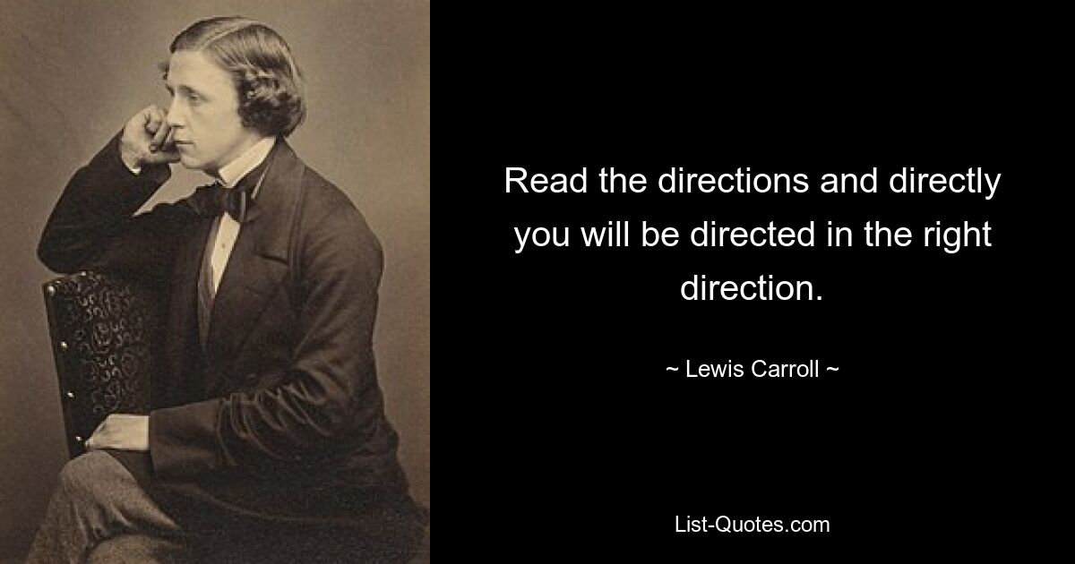 Read the directions and directly you will be directed in the right direction. — © Lewis Carroll