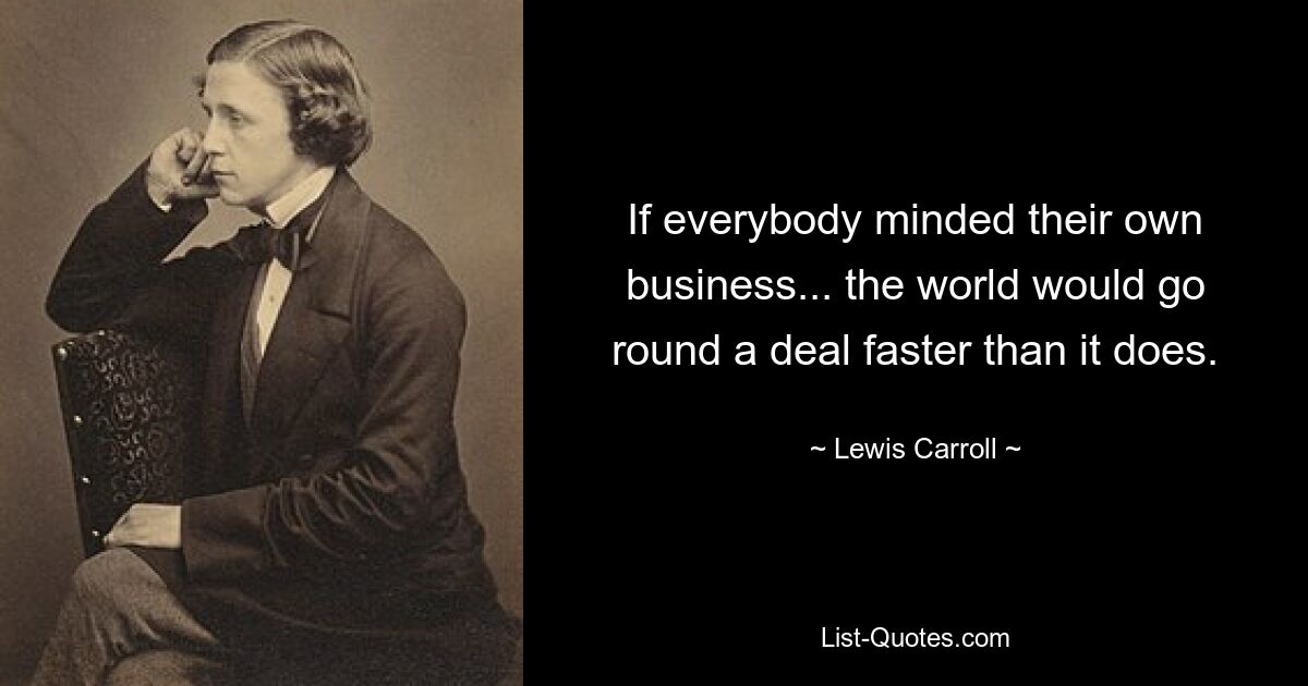 If everybody minded their own business... the world would go round a deal faster than it does. — © Lewis Carroll