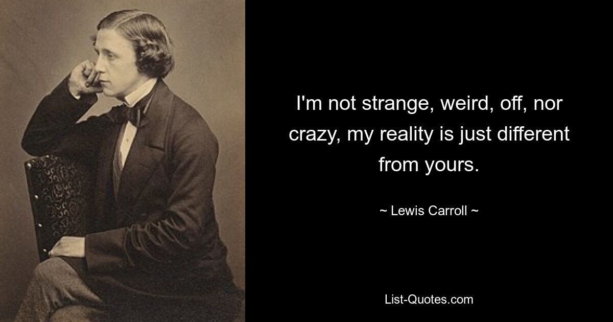 I'm not strange, weird, off, nor crazy, my reality is just different from yours. — © Lewis Carroll