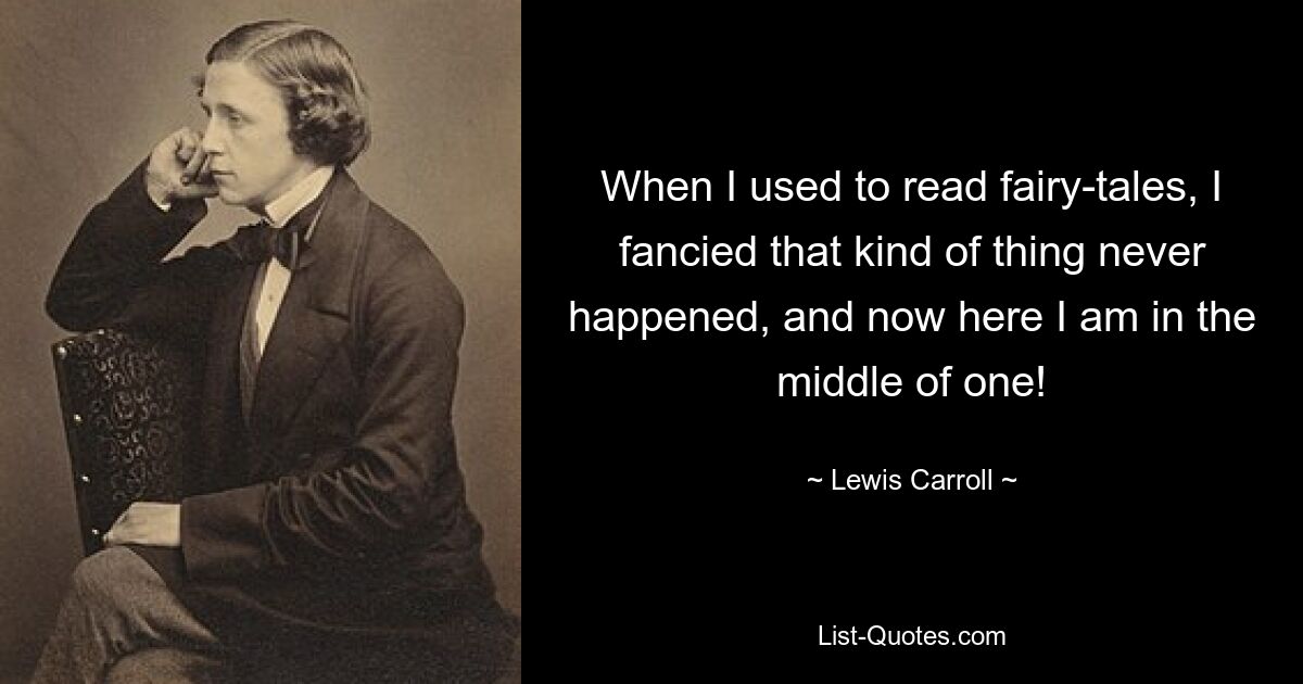 When I used to read fairy-tales, I fancied that kind of thing never happened, and now here I am in the middle of one! — © Lewis Carroll