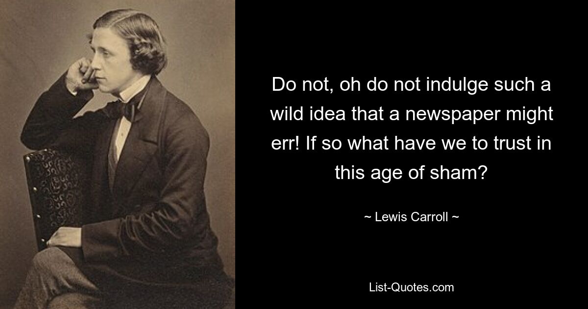 Do not, oh do not indulge such a wild idea that a newspaper might err! If so what have we to trust in this age of sham? — © Lewis Carroll