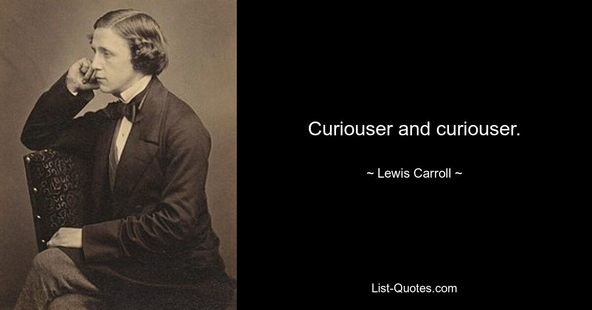 Curiouser and curiouser. — © Lewis Carroll