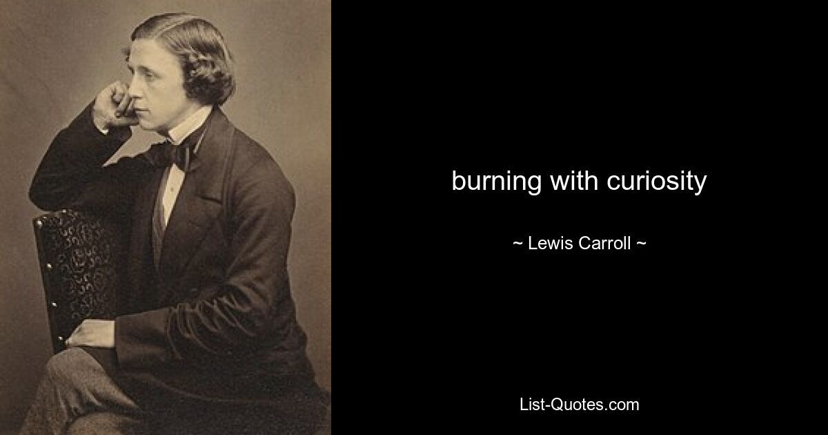 burning with curiosity — © Lewis Carroll