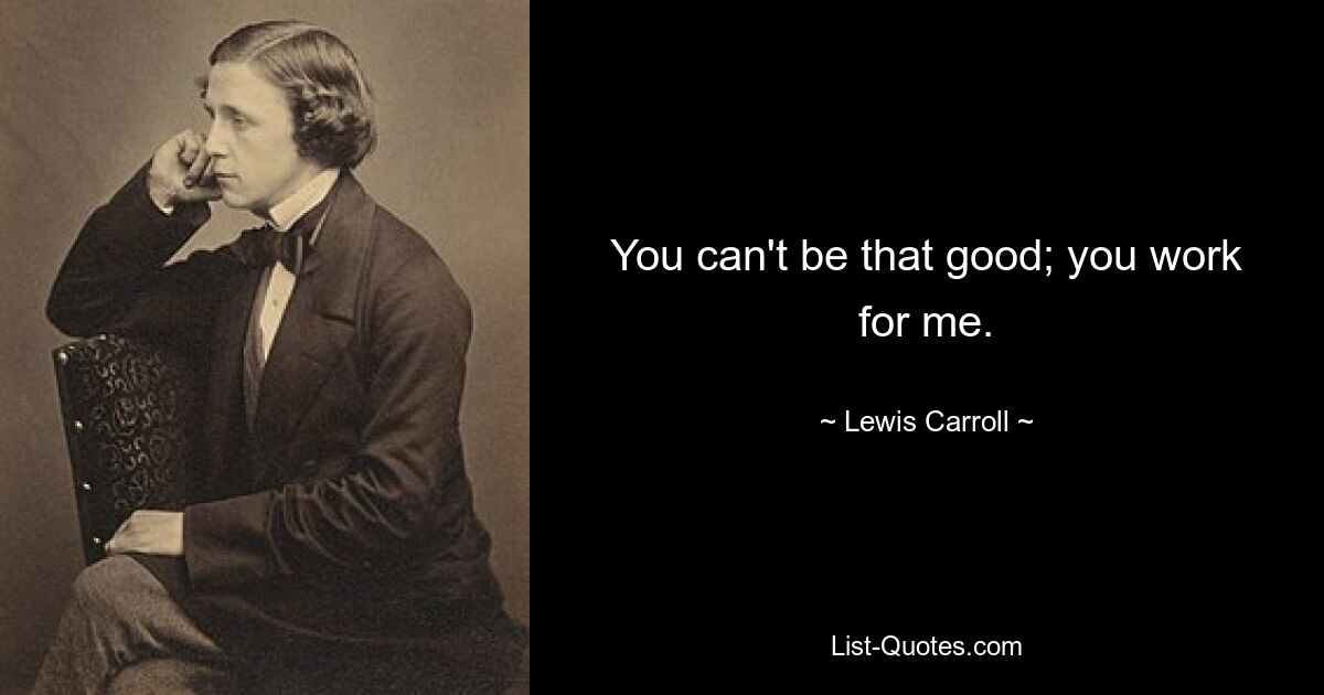 You can't be that good; you work for me. — © Lewis Carroll