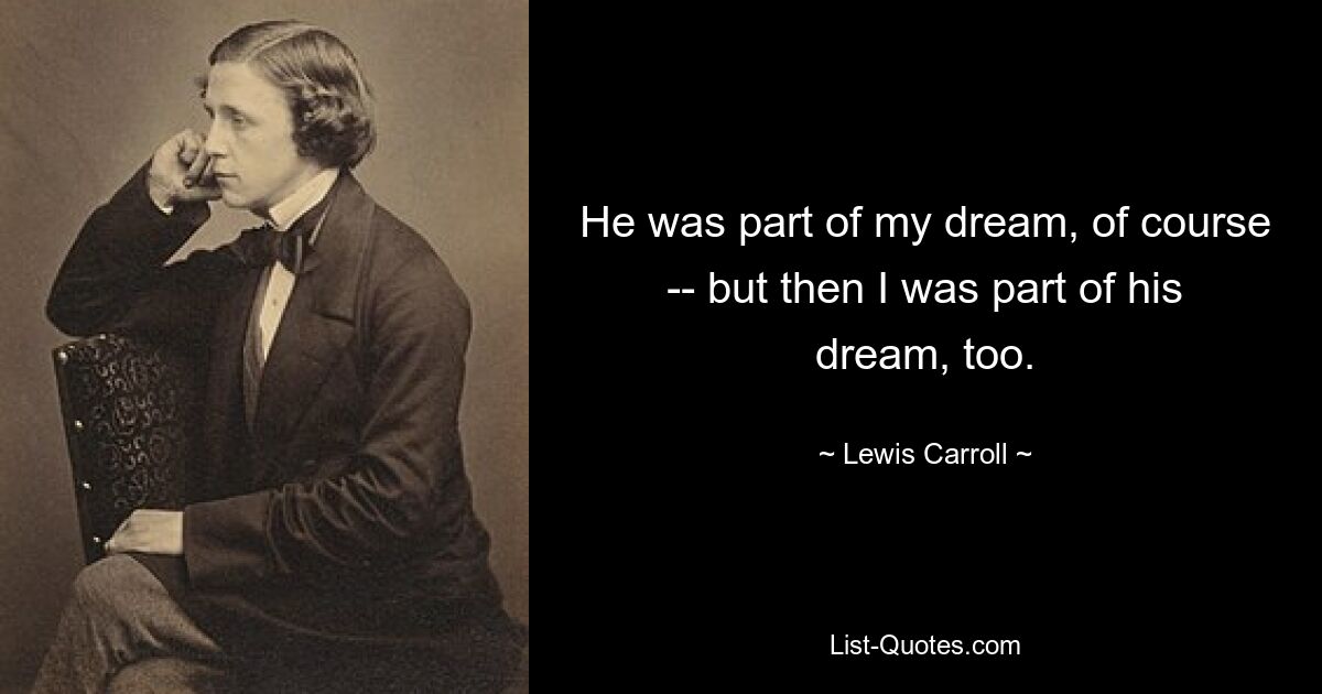 He was part of my dream, of course -- but then I was part of his dream, too. — © Lewis Carroll