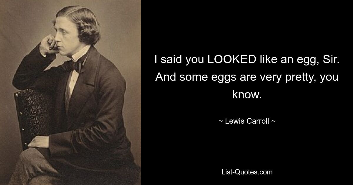 I said you LOOKED like an egg, Sir. And some eggs are very pretty, you know. — © Lewis Carroll