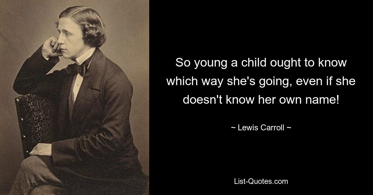 So young a child ought to know which way she's going, even if she doesn't know her own name! — © Lewis Carroll