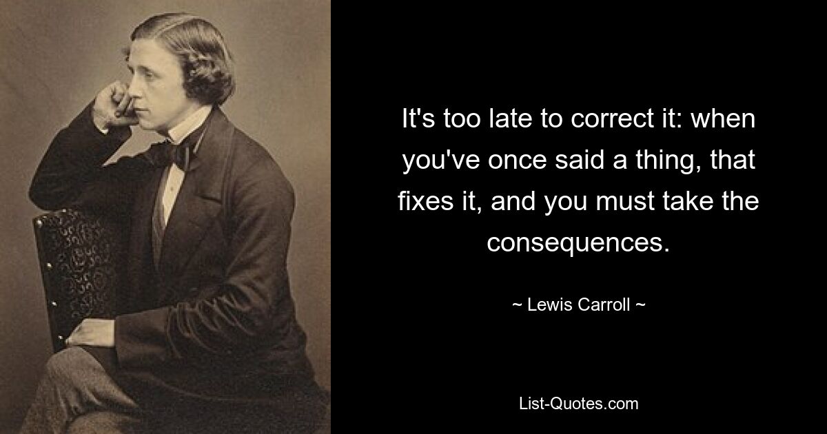 It's too late to correct it: when you've once said a thing, that fixes it, and you must take the consequences. — © Lewis Carroll