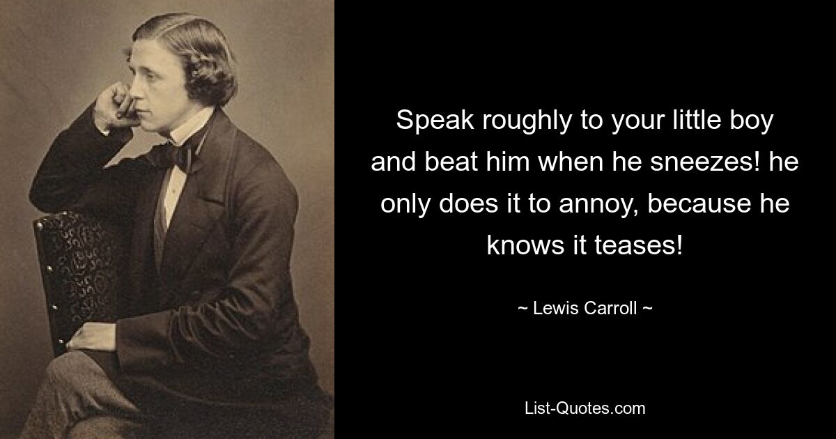 Speak roughly to your little boy and beat him when he sneezes! he only does it to annoy, because he knows it teases! — © Lewis Carroll