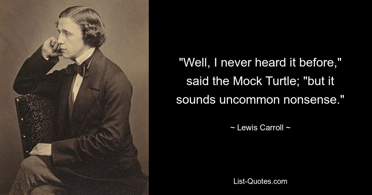 "Well, I never heard it before," said the Mock Turtle; "but it sounds uncommon nonsense." — © Lewis Carroll