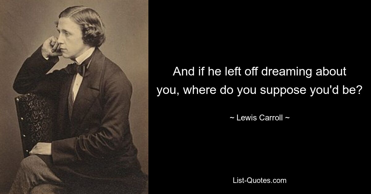 And if he left off dreaming about you, where do you suppose you'd be? — © Lewis Carroll