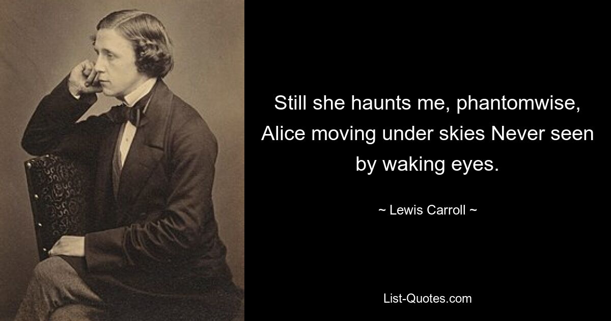 Still she haunts me, phantomwise, Alice moving under skies Never seen by waking eyes. — © Lewis Carroll