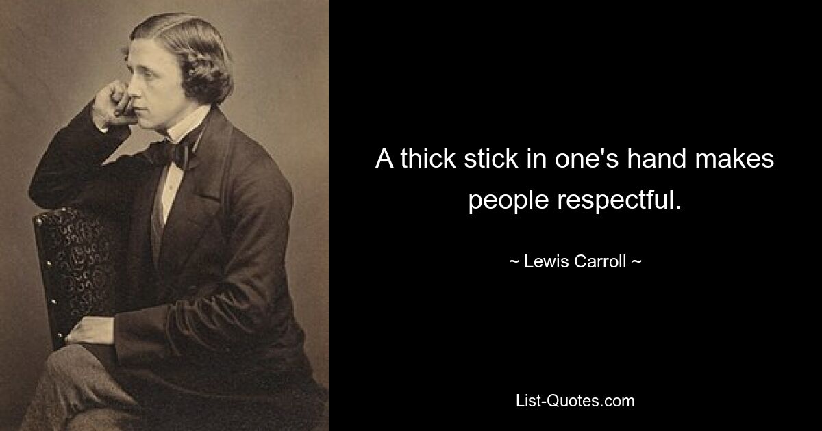 A thick stick in one's hand makes people respectful. — © Lewis Carroll