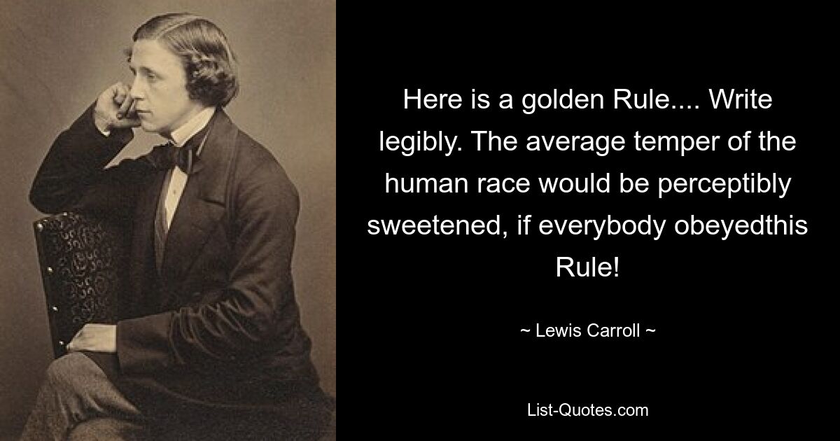 Here is a golden Rule.... Write legibly. The average temper of the human race would be perceptibly sweetened, if everybody obeyedthis Rule! — © Lewis Carroll