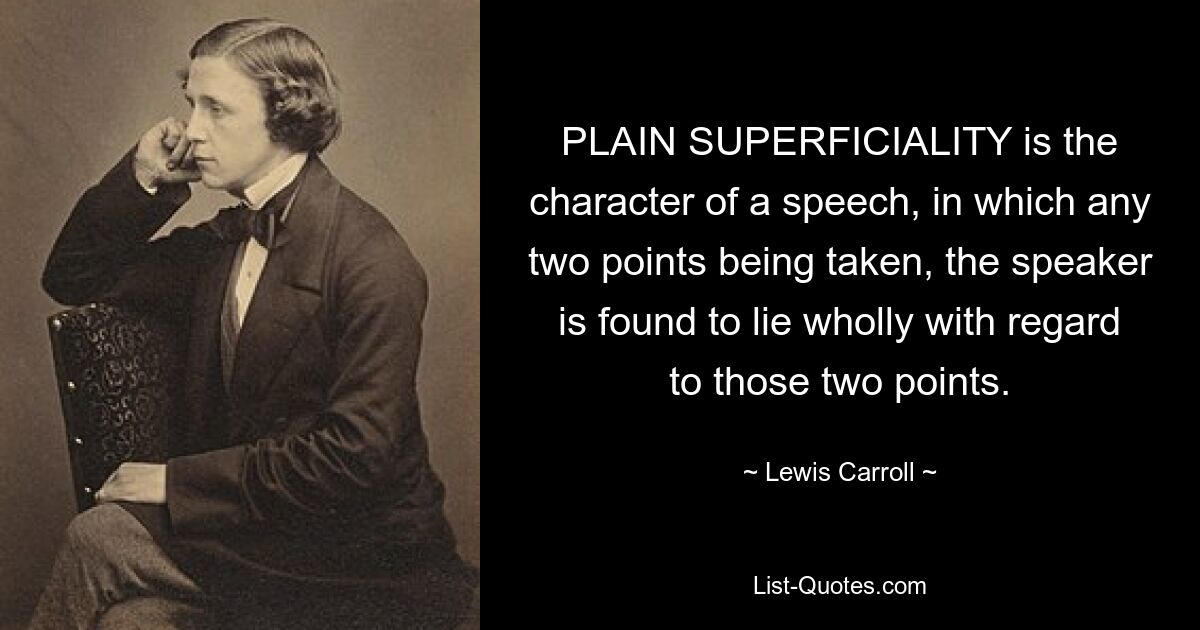 PLAIN SUPERFICIALITY is the character of a speech, in which any two points being taken, the speaker is found to lie wholly with regard to those two points. — © Lewis Carroll