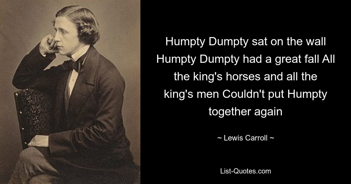 Humpty Dumpty sat on the wall Humpty Dumpty had a great fall All the king's horses and all the king's men Couldn't put Humpty together again — © Lewis Carroll