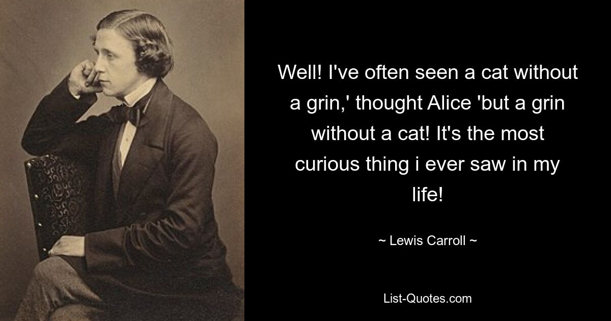 Well! I've often seen a cat without a grin,' thought Alice 'but a grin without a cat! It's the most curious thing i ever saw in my life! — © Lewis Carroll