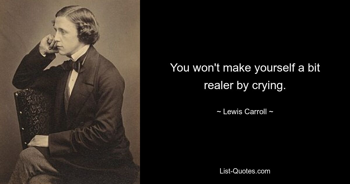 You won't make yourself a bit realer by crying. — © Lewis Carroll