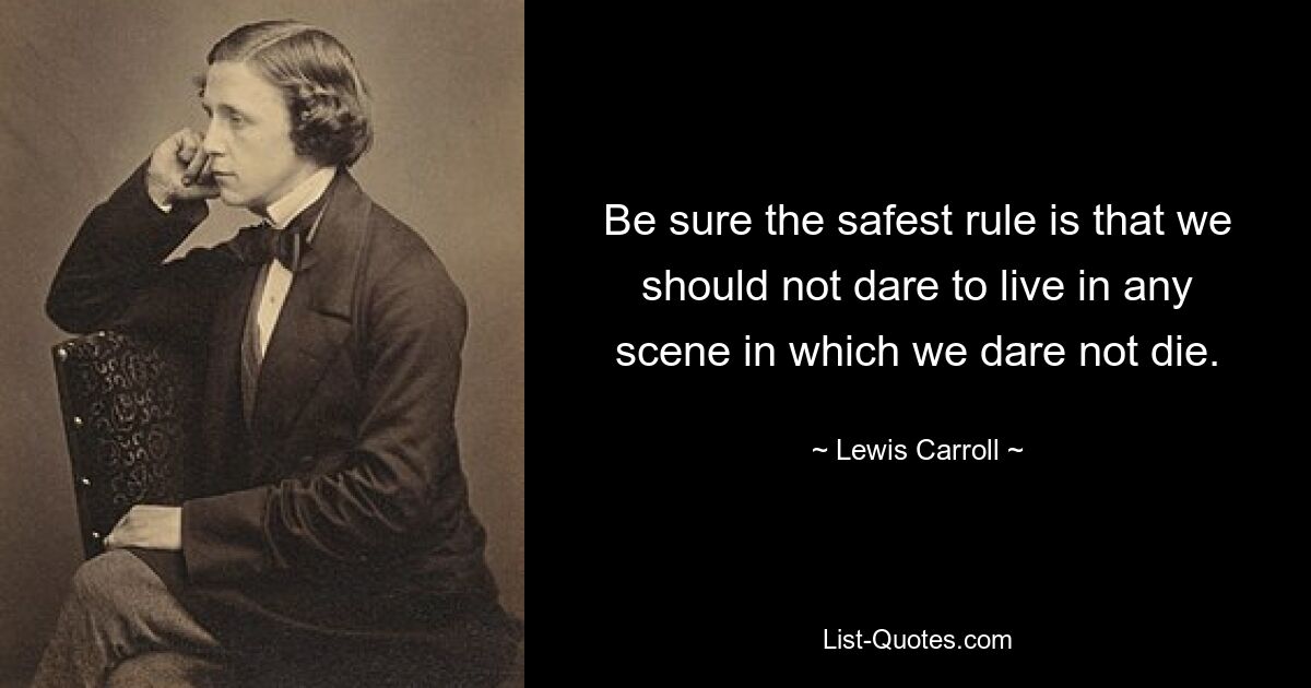 Be sure the safest rule is that we should not dare to live in any scene in which we dare not die. — © Lewis Carroll