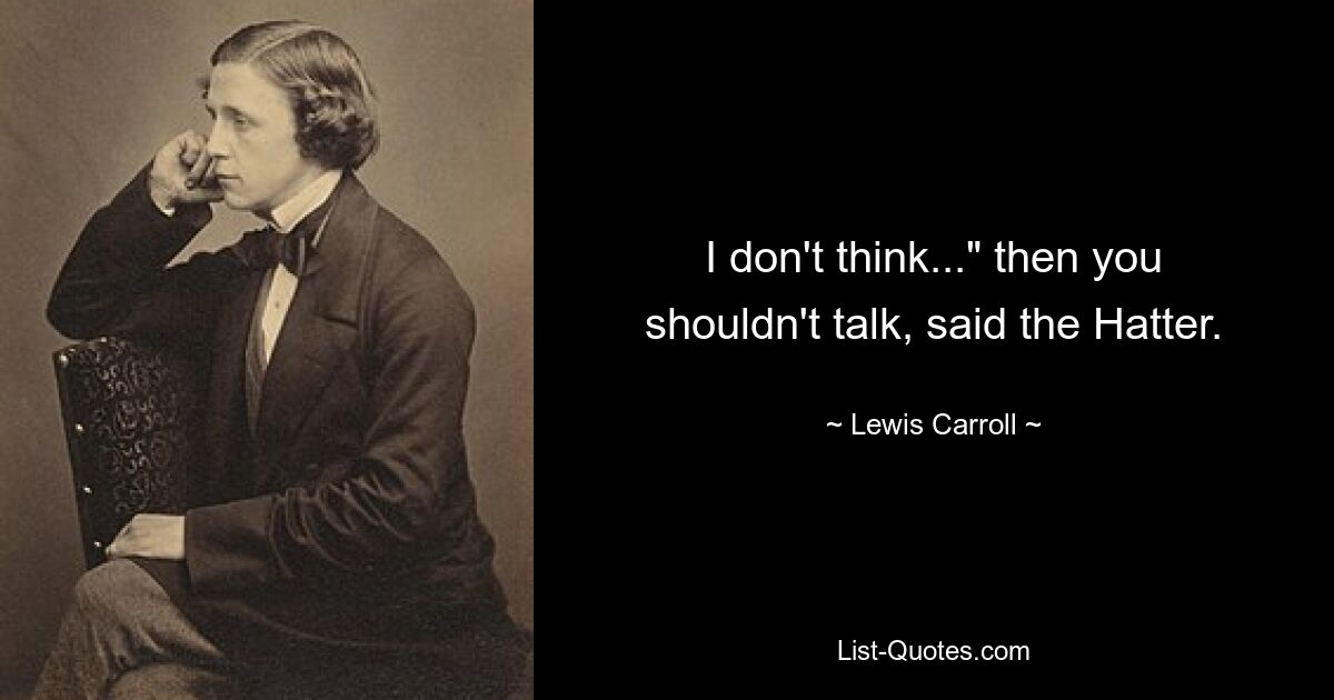 I don't think..." then you shouldn't talk, said the Hatter. — © Lewis Carroll