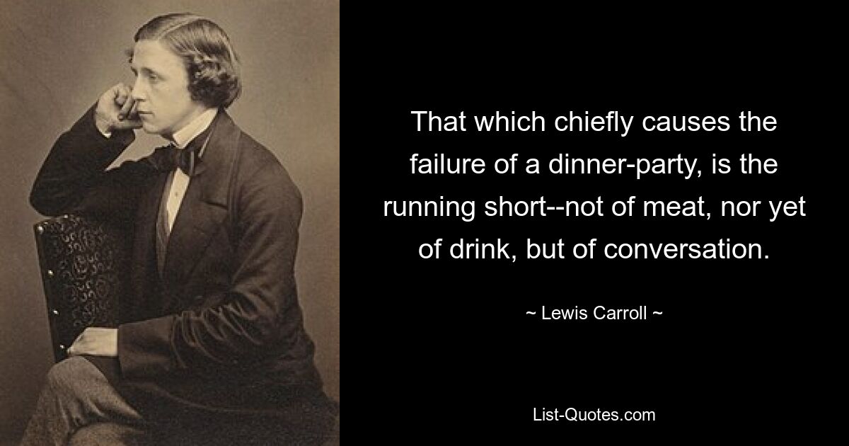 That which chiefly causes the failure of a dinner-party, is the running short--not of meat, nor yet of drink, but of conversation. — © Lewis Carroll