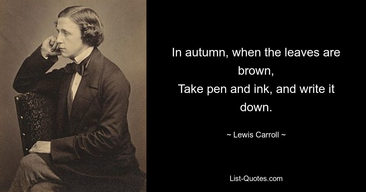 In autumn, when the leaves are brown,
Take pen and ink, and write it down. — © Lewis Carroll