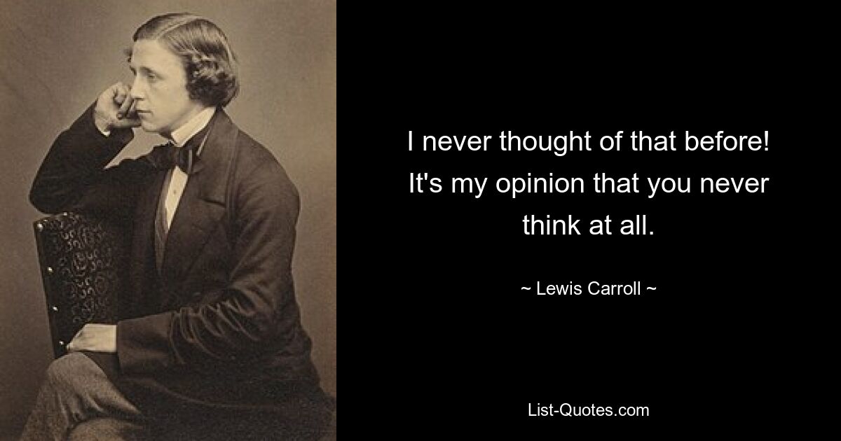 I never thought of that before! It's my opinion that you never think at all. — © Lewis Carroll