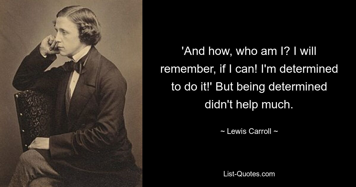 'And how, who am I? I will remember, if I can! I'm determined to do it!' But being determined didn't help much. — © Lewis Carroll