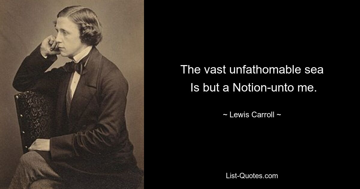 The vast unfathomable sea
 Is but a Notion-unto me. — © Lewis Carroll