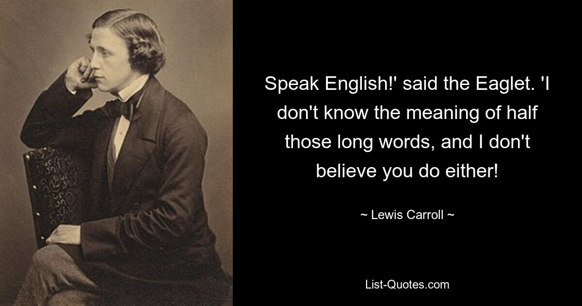 Speak English!' said the Eaglet. 'I don't know the meaning of half those long words, and I don't believe you do either! — © Lewis Carroll