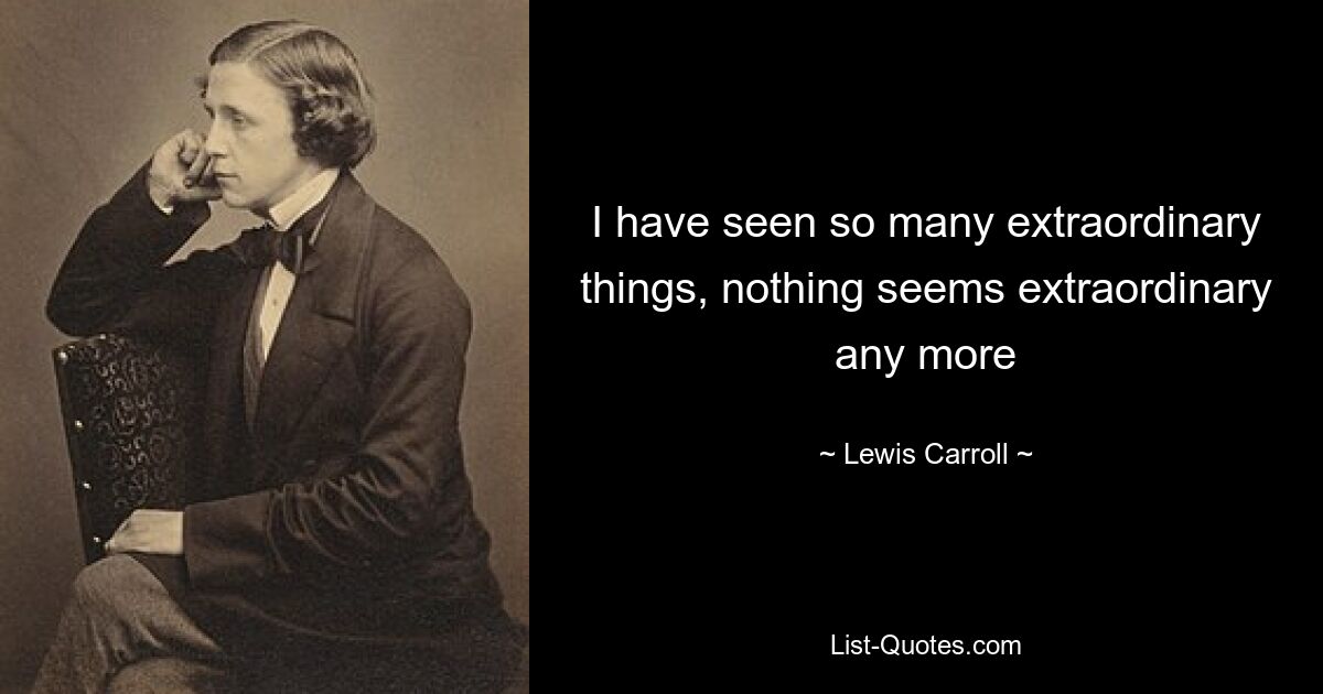 I have seen so many extraordinary things, nothing seems extraordinary any more — © Lewis Carroll