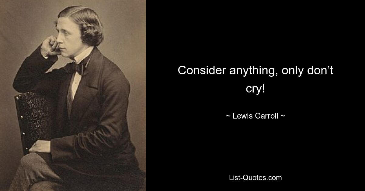 Consider anything, only don’t cry! — © Lewis Carroll