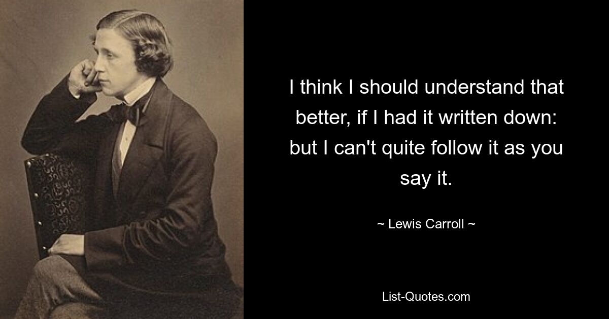 I think I should understand that better, if I had it written down: but I can't quite follow it as you say it. — © Lewis Carroll