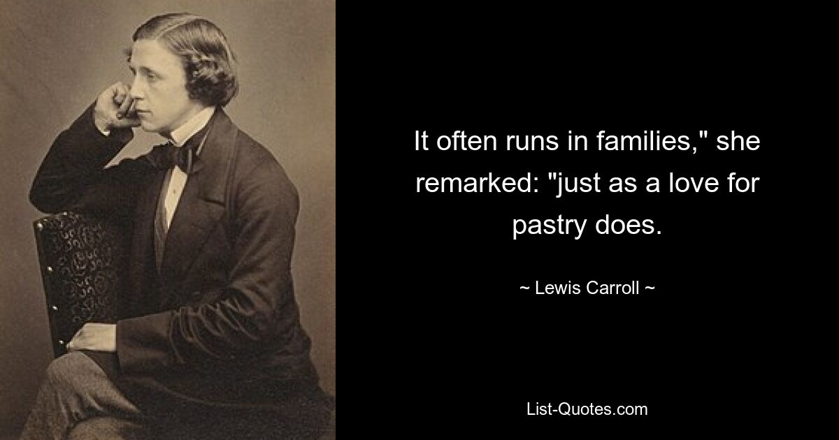 It often runs in families," she remarked: "just as a love for pastry does. — © Lewis Carroll