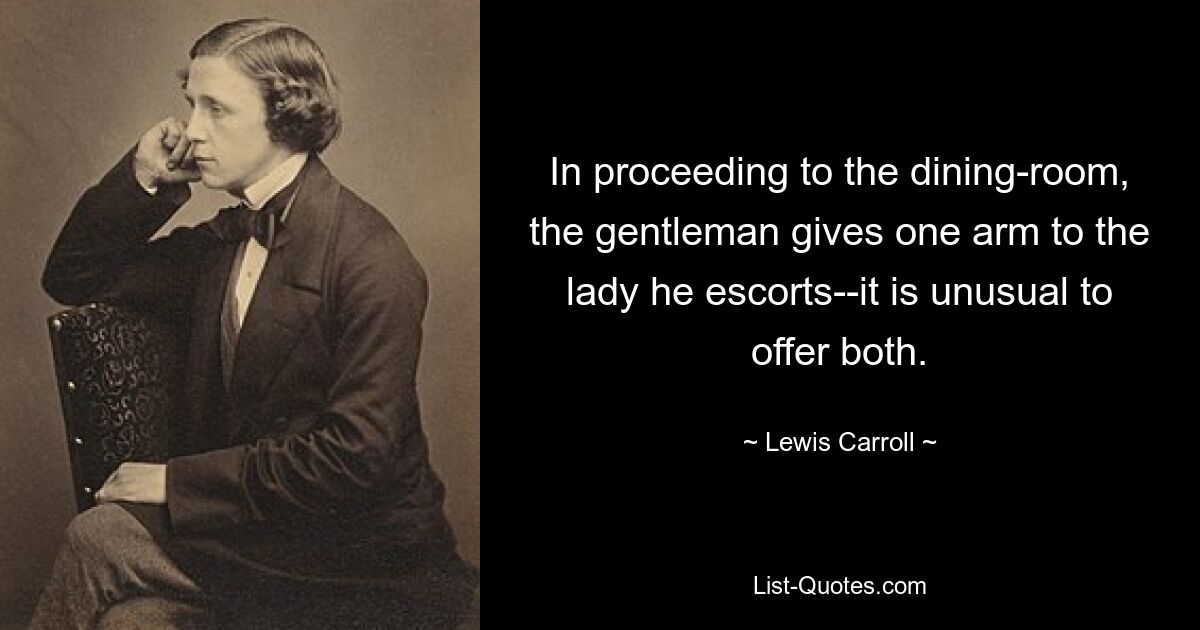 In proceeding to the dining-room, the gentleman gives one arm to the lady he escorts--it is unusual to offer both. — © Lewis Carroll