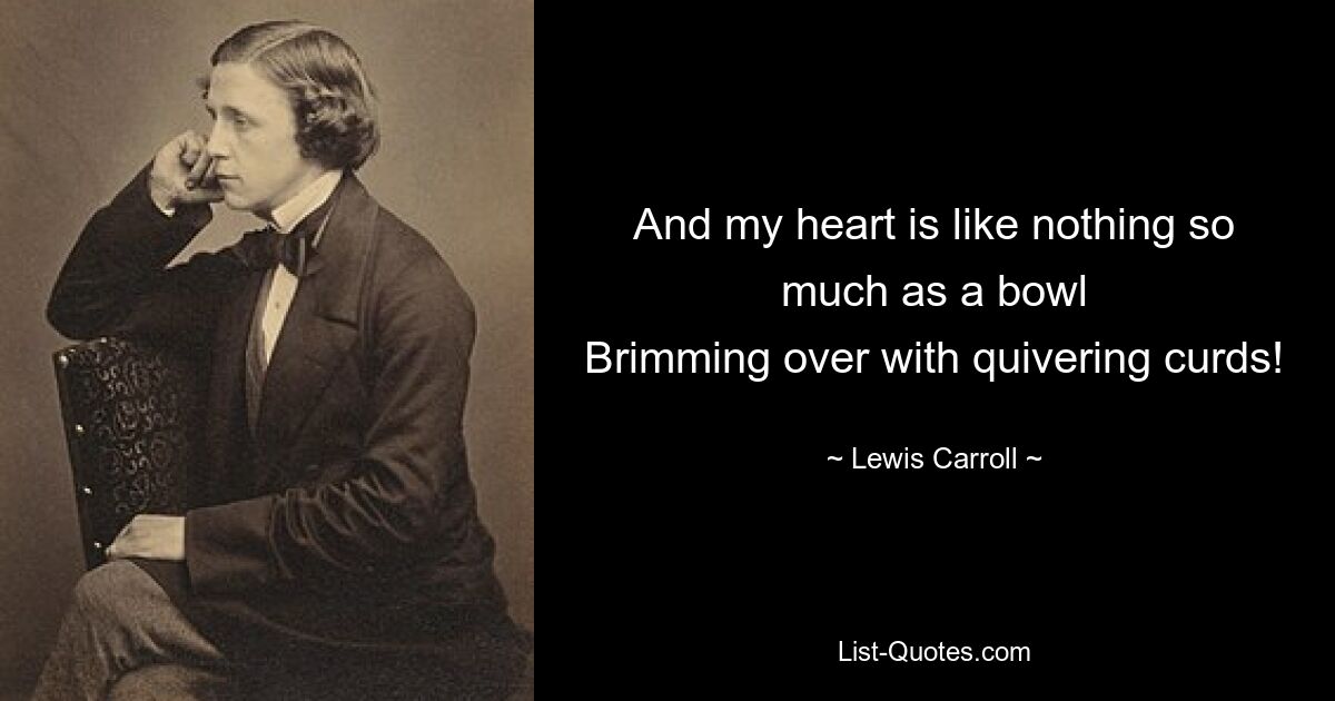 And my heart is like nothing so much as a bowl
Brimming over with quivering curds! — © Lewis Carroll