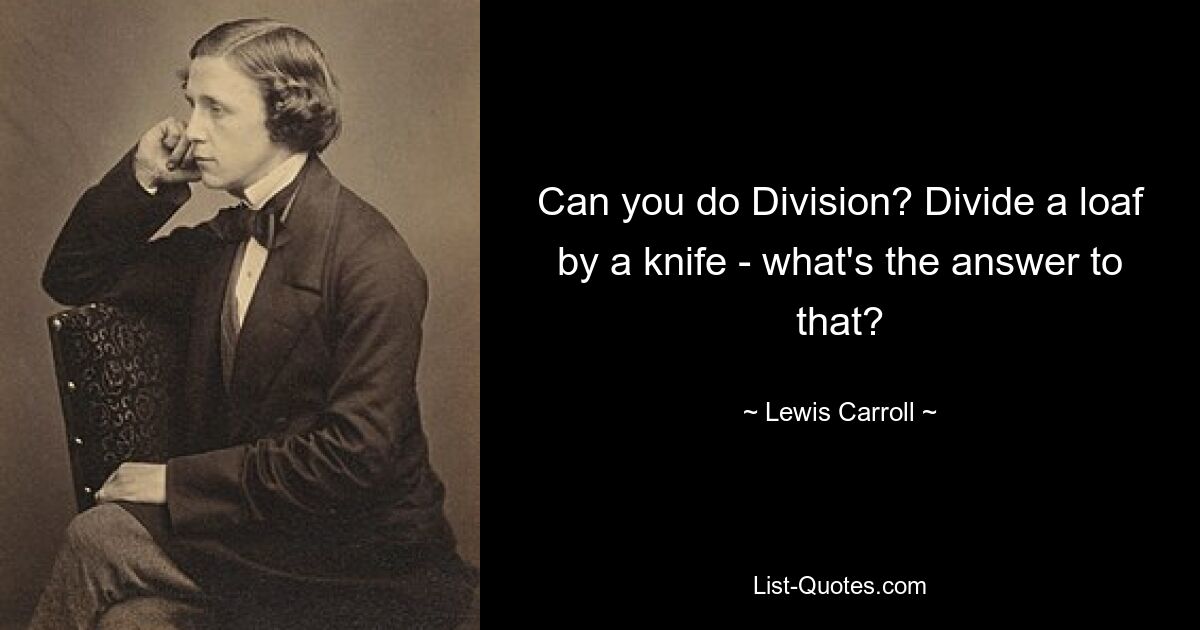 Can you do Division? Divide a loaf by a knife - what's the answer to that? — © Lewis Carroll