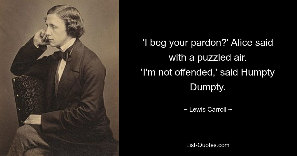 'I beg your pardon?' Alice said with a puzzled air.
'I'm not offended,' said Humpty Dumpty. — © Lewis Carroll