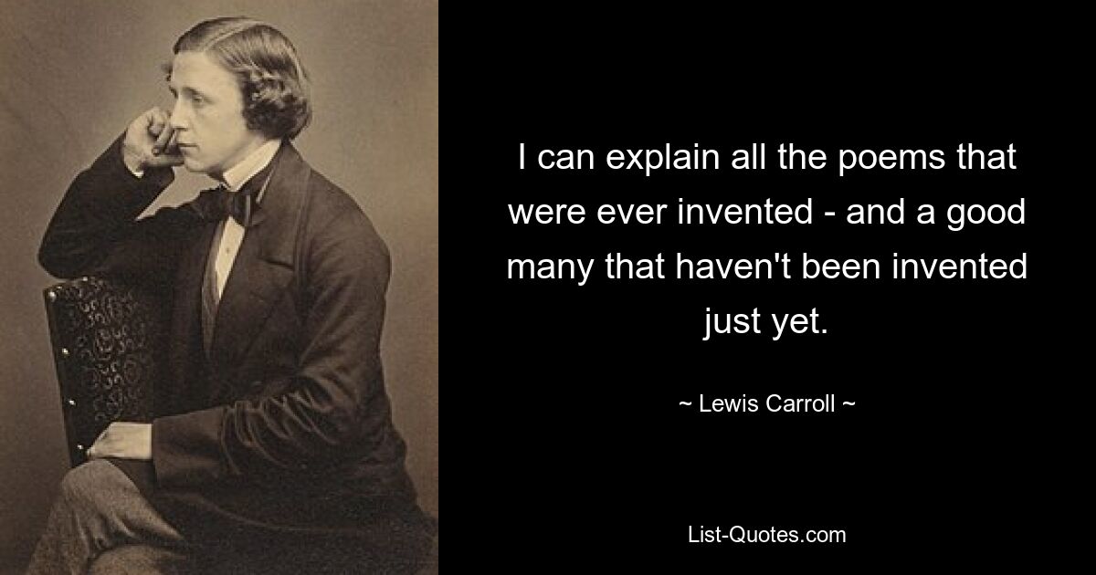 I can explain all the poems that were ever invented - and a good many that haven't been invented just yet. — © Lewis Carroll