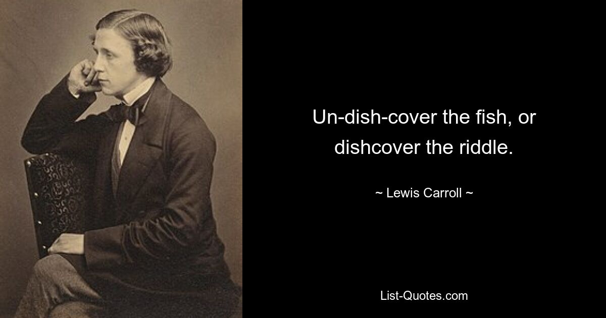 Un-dish-cover the fish, or dishcover the riddle. — © Lewis Carroll