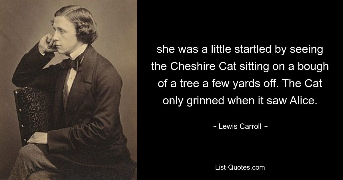 she was a little startled by seeing the Cheshire Cat sitting on a bough of a tree a few yards off. The Cat only grinned when it saw Alice. — © Lewis Carroll