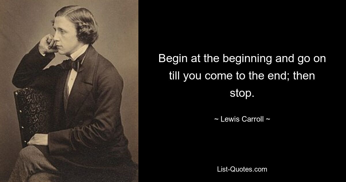 Begin at the beginning and go on till you come to the end; then stop. — © Lewis Carroll